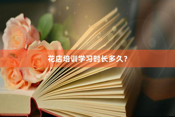 花店培训学习时长多久？